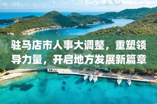 驻马店市人事大调整，重塑领导力量，开启地方发展新篇章
