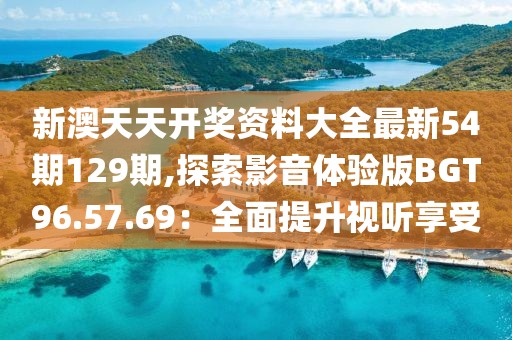 新澳天天开奖资料大全最新54期129期,探索影音体验版BGT96.57.69：全面提升视听享受