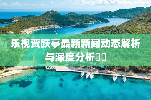乐视贾跃亭最新新闻动态解析与深度分析​​