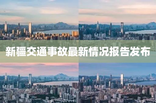 新疆交通事故最新情况报告发布
