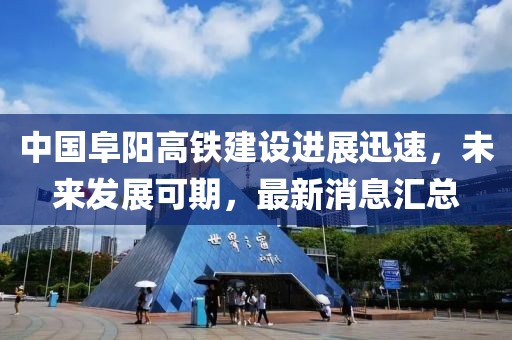 中国阜阳高铁建设进展迅速，未来发展可期，最新消息汇总