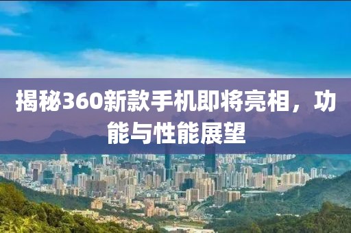揭秘360新款手机即将亮相，功能与性能展望