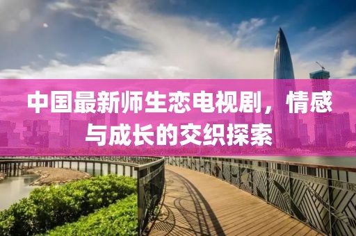 中国最新师生恋电视剧，情感与成长的交织探索