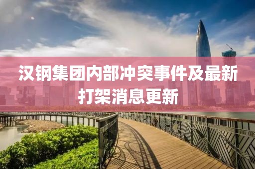 汉钢集团内部冲突事件及最新打架消息更新