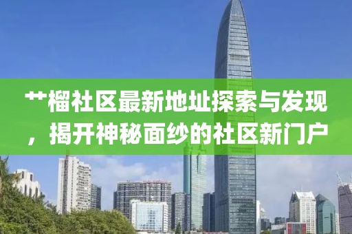 艹榴社区最新地址探索与发现，揭开神秘面纱的社区新门户