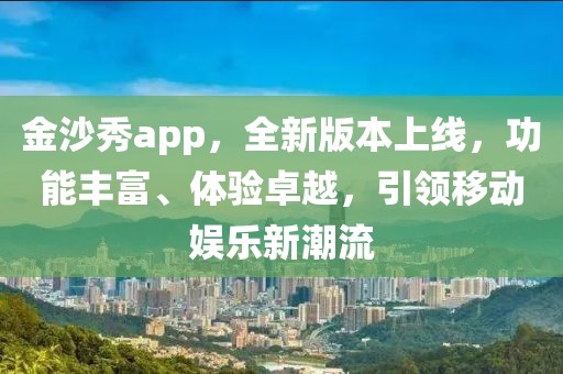 金沙秀app，全新版本上线，功能丰富、体验卓越，引领移动娱乐新潮流