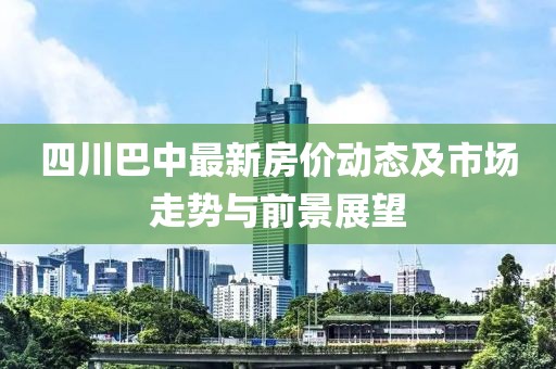 四川巴中最新房价动态及市场走势与前景展望
