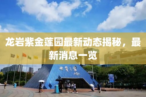 龙岩紫金莲园最新动态揭秘，最新消息一览