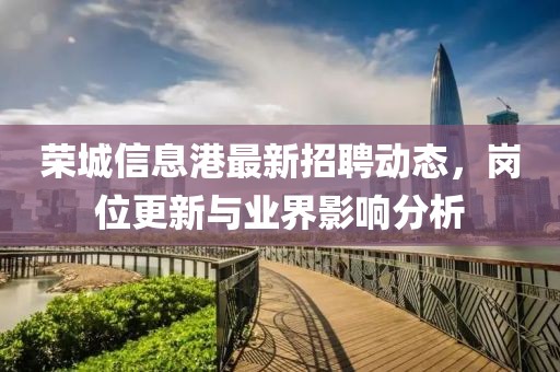 荣城信息港最新招聘动态，岗位更新与业界影响分析