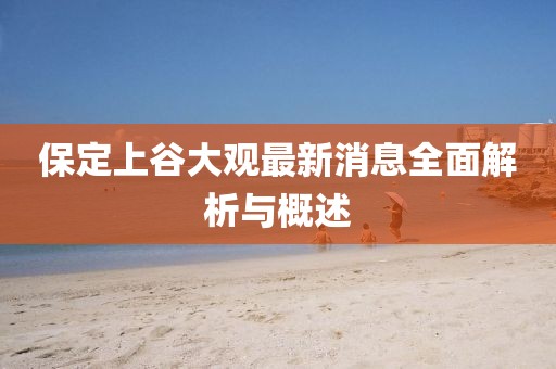 保定上谷大观最新消息全面解析与概述