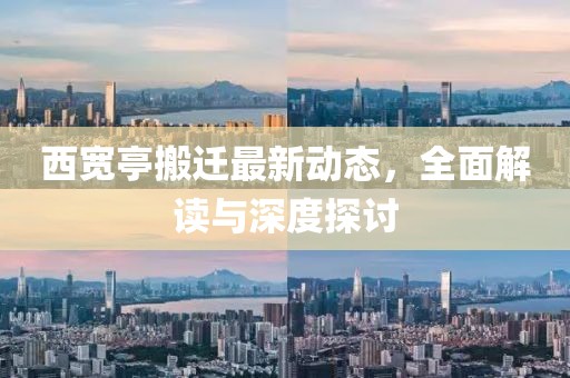 西宽亭搬迁最新动态，全面解读与深度探讨