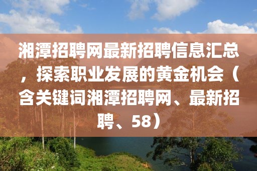 湘潭招聘网最新招聘信息汇总，探索职业发展的黄金机会（含关键词湘潭招聘网、最新招聘、58）