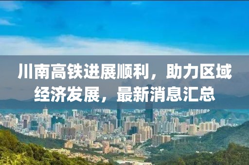 川南高铁进展顺利，助力区域经济发展，最新消息汇总