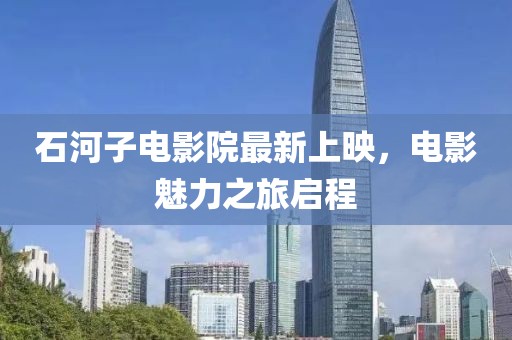 石河子电影院最新上映，电影魅力之旅启程