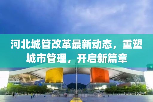 河北城管改革最新动态，重塑城市管理，开启新篇章