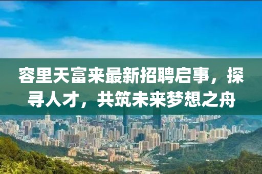 容里天富来最新招聘启事，探寻人才，共筑未来梦想之舟