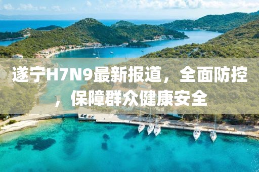 遂宁H7N9最新报道，全面防控，保障群众健康安全