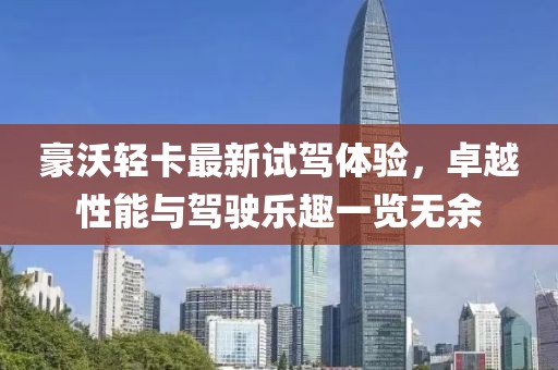 豪沃轻卡最新试驾体验，卓越性能与驾驶乐趣一览无余