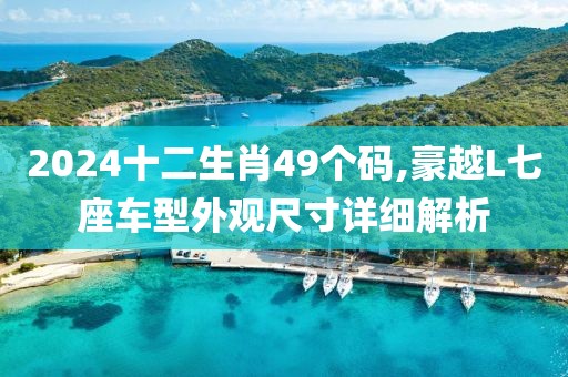 2024十二生肖49个码,豪越L七座车型外观尺寸详细解析