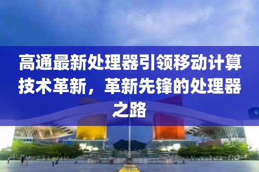 高通最新处理器引领移动计算技术革新，革新先锋的处理器之路
