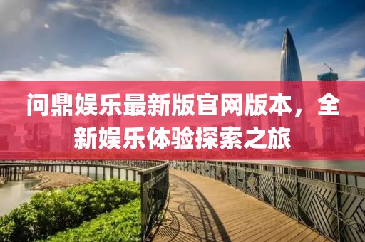 问鼎娱乐最新版官网版本，全新娱乐体验探索之旅