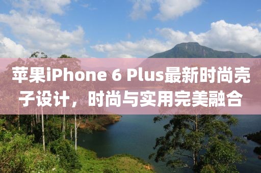 苹果iPhone 6 Plus最新时尚壳子设计，时尚与实用完美融合