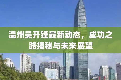 温州吴开锋最新动态，成功之路揭秘与未来展望