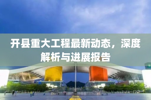 开县重大工程最新动态，深度解析与进展报告