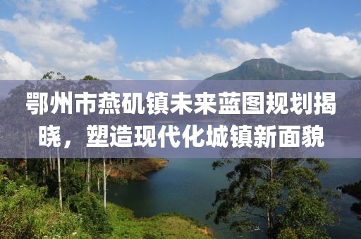 鄂州市燕矶镇未来蓝图规划揭晓，塑造现代化城镇新面貌