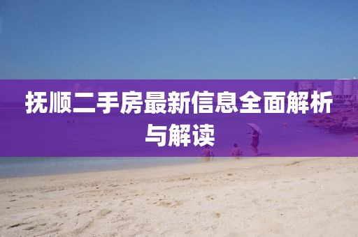 抚顺二手房最新信息全面解析与解读