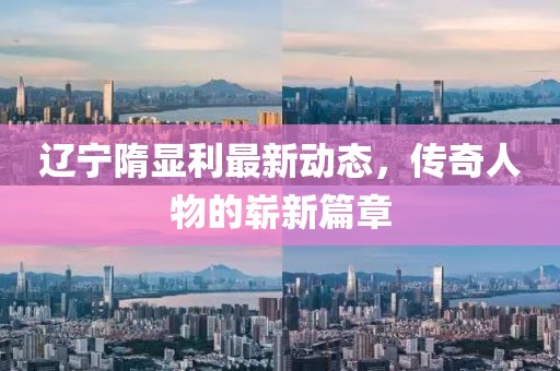 辽宁隋显利最新动态，传奇人物的崭新篇章