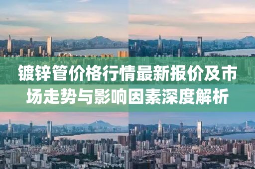 镀锌管价格行情最新报价及市场走势与影响因素深度解析