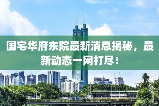 国宅华府东院最新消息揭秘，最新动态一网打尽！
