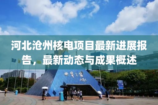河北沧州核电项目最新进展报告，最新动态与成果概述