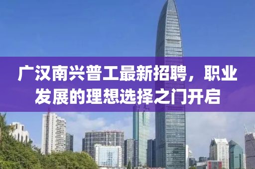 广汉南兴普工最新招聘，职业发展的理想选择之门开启