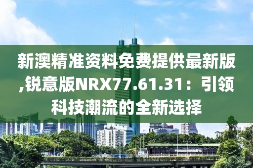 新澳精准资料免费提供最新版,锐意版NRX77.61.31：引领科技潮流的全新选择