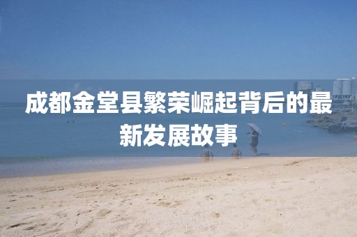 成都金堂县繁荣崛起背后的最新发展故事