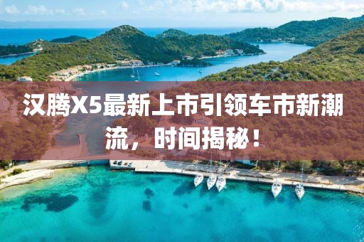 汉腾X5最新上市引领车市新潮流，时间揭秘！