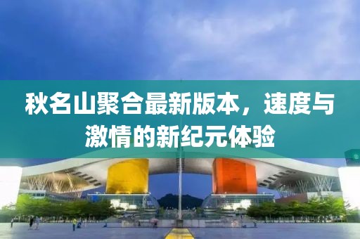 秋名山聚合最新版本，速度与激情的新纪元体验