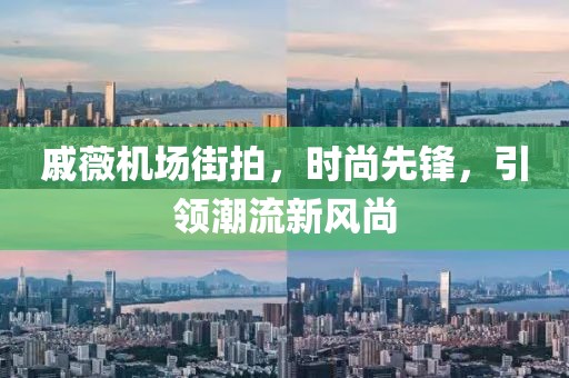 戚薇机场街拍，时尚先锋，引领潮流新风尚