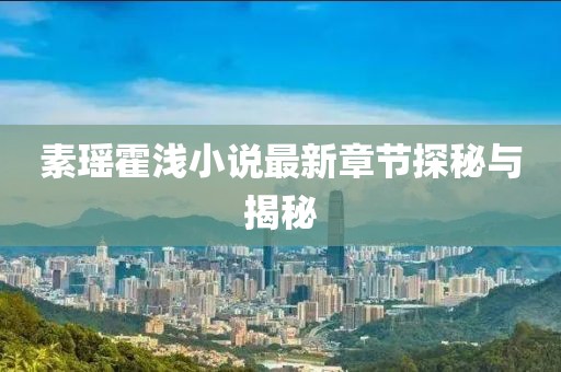 素瑶霍浅小说最新章节探秘与揭秘