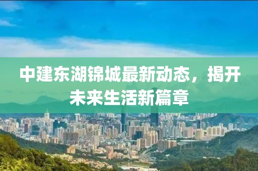 中建东湖锦城最新动态，揭开未来生活新篇章