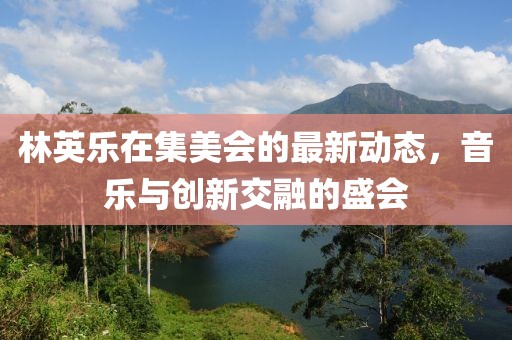 林英乐在集美会的最新动态，音乐与创新交融的盛会