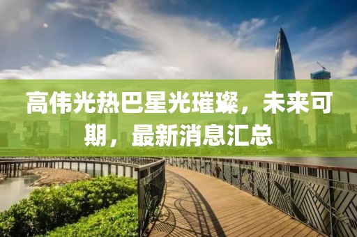 高伟光热巴星光璀璨，未来可期，最新消息汇总