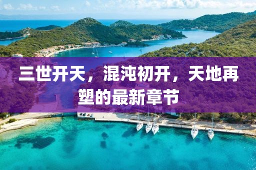 三世开天，混沌初开，天地再塑的最新章节