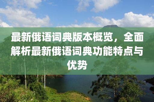 最新俄语词典版本概览，全面解析最新俄语词典功能特点与优势
