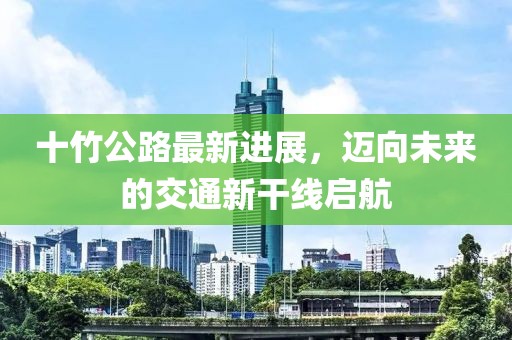 十竹公路最新进展，迈向未来的交通新干线启航