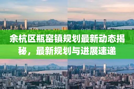 余杭区瓶窑镇规划最新动态揭秘，最新规划与进展速递