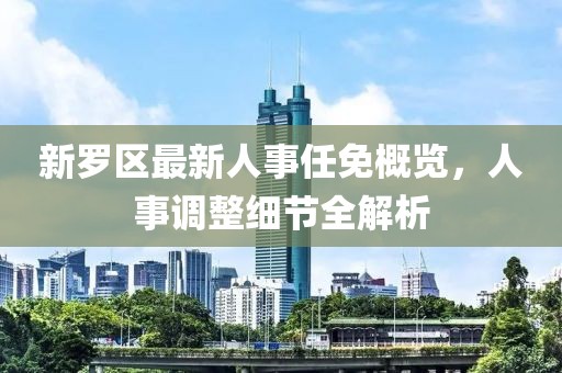 新罗区最新人事任免概览，人事调整细节全解析
