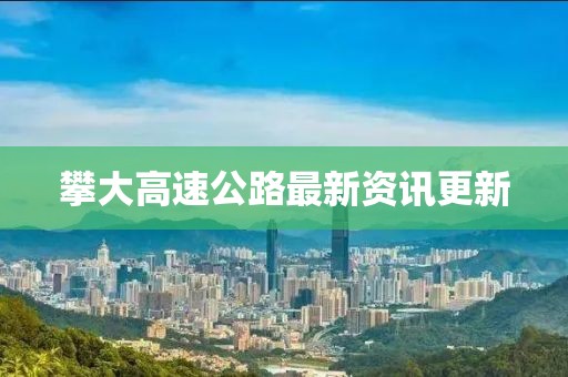 攀大高速公路最新资讯更新